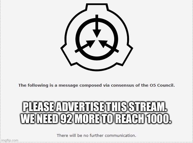 SCP O-5 | PLEASE ADVERTISE THIS STREAM.  WE NEED 92 MORE TO REACH 1000. | image tagged in scp o-5 | made w/ Imgflip meme maker