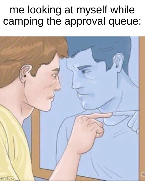 only until 100 approvals | me looking at myself while camping the approval queue: | image tagged in pointing mirror guy | made w/ Imgflip meme maker