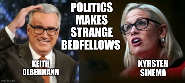 Politics Makes Strange Bedfellows: Keith Olbermann & Kyrsten Sinema | POLITICS MAKES STRANGE BEDFELLOWS; KEITH OLBERMANN; KYRSTEN SINEMA | image tagged in politics,strange,stupid liberals | made w/ Imgflip meme maker