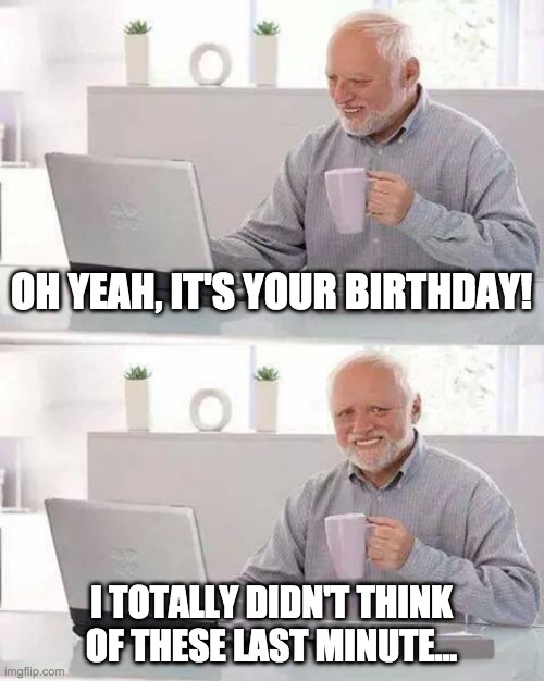 To my friend | OH YEAH, IT'S YOUR BIRTHDAY! I TOTALLY DIDN'T THINK OF THESE LAST MINUTE... | image tagged in memes,hide the pain harold,happy birthday,birthday,13 | made w/ Imgflip meme maker