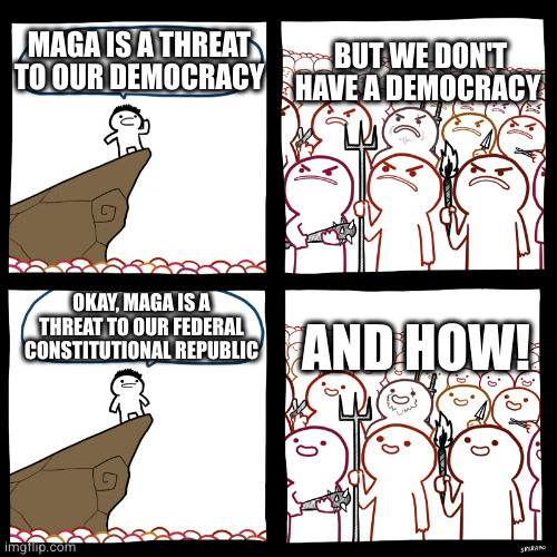 And here I thought they didn't care about terminology | MAGA IS A THREAT TO OUR DEMOCRACY BUT WE DON'T HAVE A DEMOCRACY OKAY, MAGA IS A THREAT TO OUR FEDERAL CONSTITUTIONAL REPUBLIC AND HOW! | image tagged in srgrafo not so angry speech | made w/ Imgflip meme maker