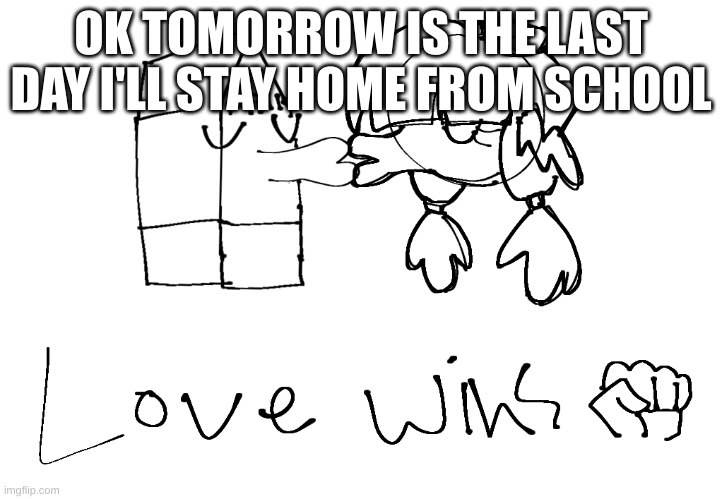 i've just been rlly sick | OK TOMORROW IS THE LAST DAY I'LL STAY HOME FROM SCHOOL | image tagged in love wins | made w/ Imgflip meme maker
