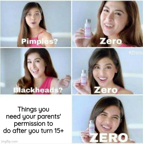 Pimples? Zero | Things you need your parents' permission to do after you turn 15+ | image tagged in pimples zero | made w/ Imgflip meme maker