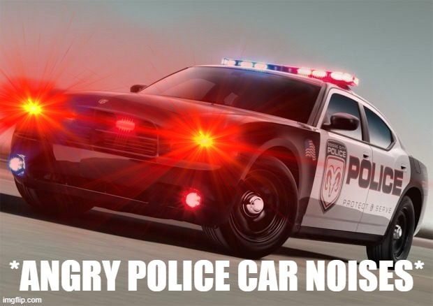 *ANGRY POLICE CAR NOISES* | made w/ Imgflip meme maker