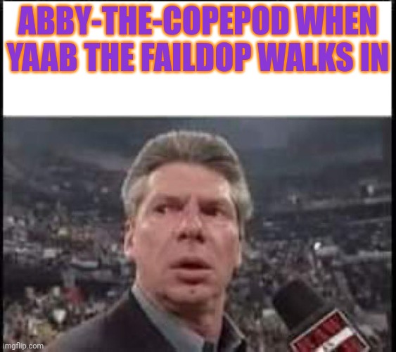 Stop it. Get some help | ABBY-THE-COPEPOD WHEN YAAB THE FAILDOP WALKS IN | image tagged in when someone walks in,no,its time to stop,where are your parents | made w/ Imgflip meme maker
