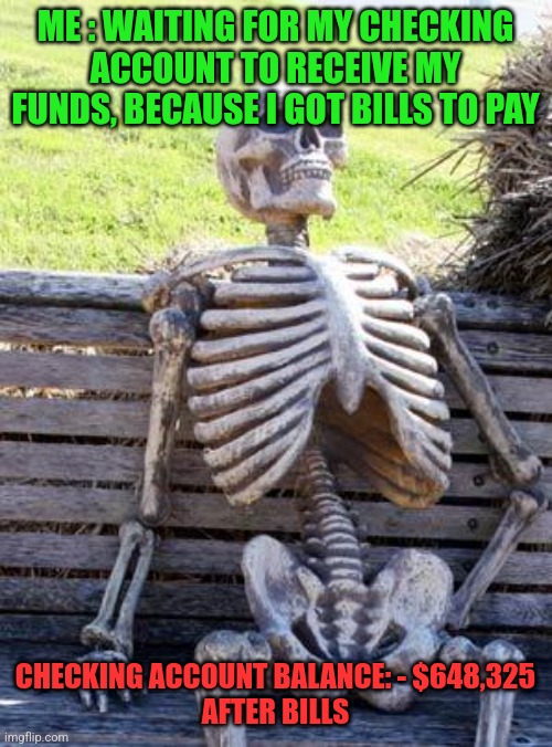 Waiting Skeleton | ME : WAITING FOR MY CHECKING ACCOUNT TO RECEIVE MY FUNDS, BECAUSE I GOT BILLS TO PAY; CHECKING ACCOUNT BALANCE: - $648,325
AFTER BILLS | image tagged in memes,waiting skeleton | made w/ Imgflip meme maker