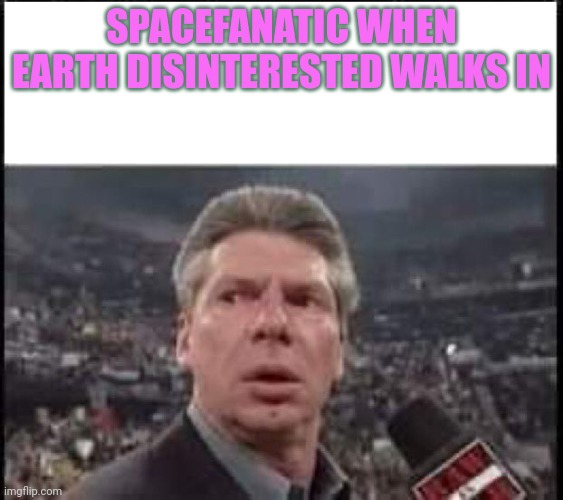When Someone Walks In | SPACEFANATIC WHEN EARTH DISINTERESTED WALKS IN | image tagged in when someone walks in,double,birds | made w/ Imgflip meme maker