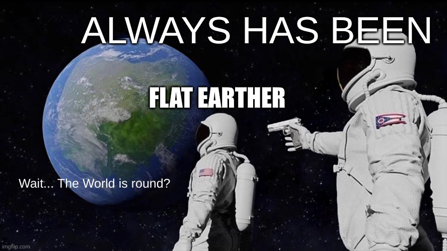 Always Has Been Meme | ALWAYS HAS BEEN; FLAT EARTHER; Wait... The World is round? | image tagged in memes,always has been | made w/ Imgflip meme maker