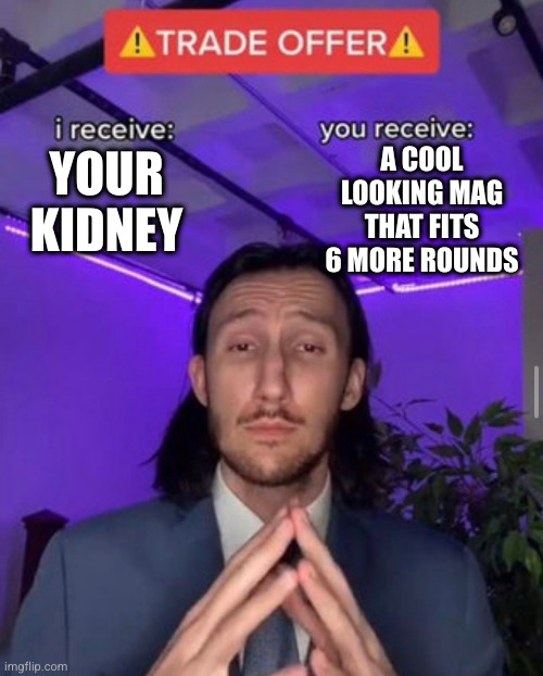 i receive you receive | A COOL LOOKING MAG THAT FITS 6 MORE ROUNDS; YOUR KIDNEY | image tagged in i receive you receive | made w/ Imgflip meme maker