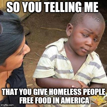 Third World Skeptical Kid | SO YOU TELLING ME  THAT YOU GIVE HOMELESS PEOPLE  FREE FOOD IN AMERICA | image tagged in memes,third world skeptical kid | made w/ Imgflip meme maker