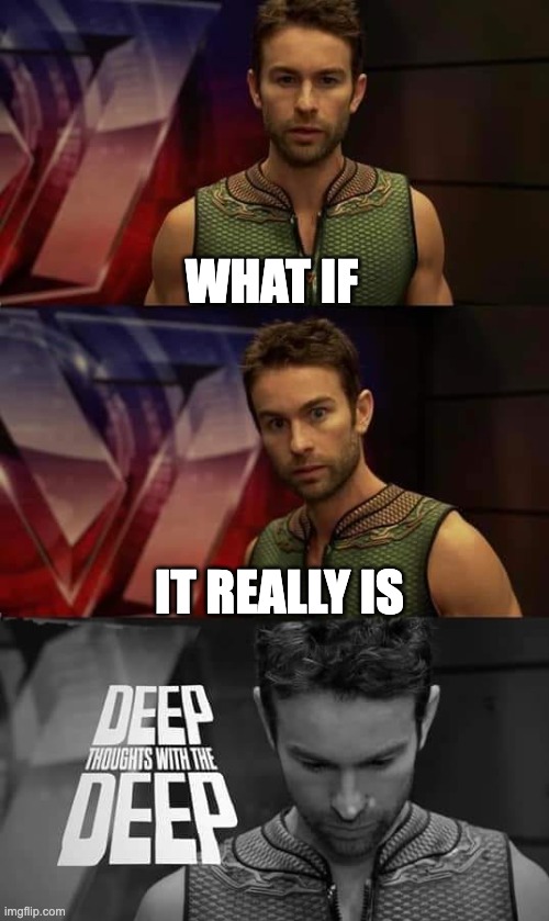 Deep Thoughts with the Deep | WHAT IF IT REALLY IS | image tagged in deep thoughts with the deep | made w/ Imgflip meme maker