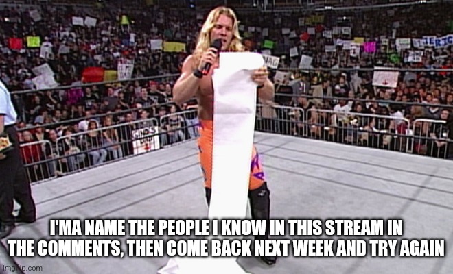 Sorry if I forget anyone 0-0 (I'm relatively new that's why I'm doing this) | I'MA NAME THE PEOPLE I KNOW IN THIS STREAM IN THE COMMENTS, THEN COME BACK NEXT WEEK AND TRY AGAIN | image tagged in wwe long list | made w/ Imgflip meme maker