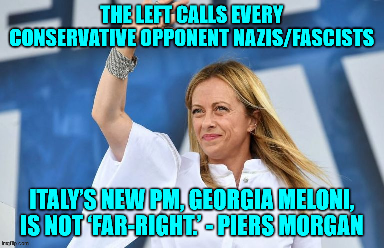 Labels are all libs have... | THE LEFT CALLS EVERY CONSERVATIVE OPPONENT NAZIS/FASCISTS; ITALY’S NEW PM, GEORGIA MELONI, IS NOT ‘FAR-RIGHT.’ - PIERS MORGAN | image tagged in liberal,bigotry | made w/ Imgflip meme maker