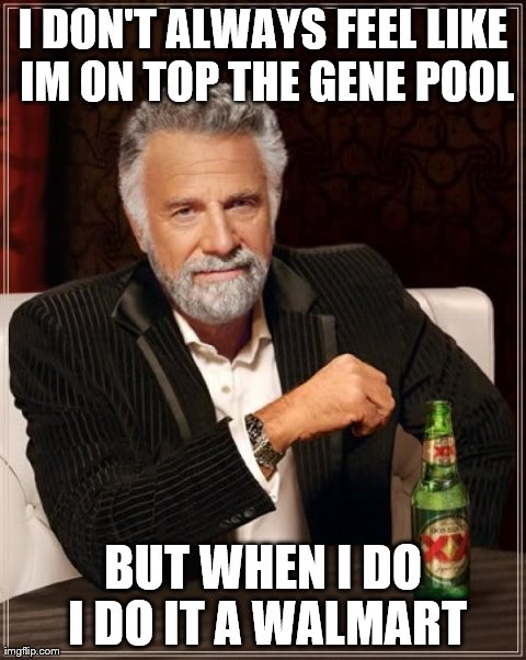 The Most Interesting Man In The World Meme | I DON'T ALWAYS FEEL LIKE IM ON TOP THE GENE POOL BUT WHEN I DO I DO IT A WALMART | image tagged in memes,the most interesting man in the world | made w/ Imgflip meme maker