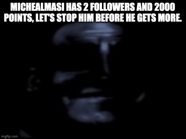 You can stop him, I don't know if I'm ready. |  MICHEALMASI HAS 2 FOLLOWERS AND 2000 POINTS, LET'S STOP HIM BEFORE HE GETS MORE. | image tagged in oh no | made w/ Imgflip meme maker