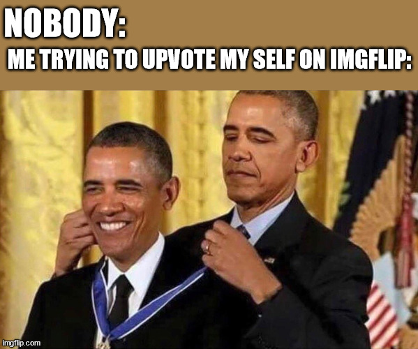 I have no comment... | NOBODY:; ME TRYING TO UPVOTE MY SELF ON IMGFLIP: | image tagged in obama medal | made w/ Imgflip meme maker