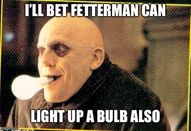 uncle fester light bulb | I’LL BET FETTERMAN CAN LIGHT UP A BULB ALSO | image tagged in uncle fester light bulb | made w/ Imgflip meme maker