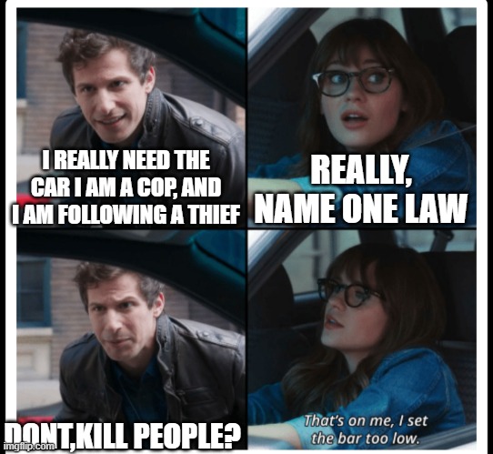 OG | REALLY, NAME ONE LAW; I REALLY NEED THE CAR I AM A COP, AND I AM FOLLOWING A THIEF; DONT,KILL PEOPLE? | image tagged in brooklyn 99 set the bar too low | made w/ Imgflip meme maker