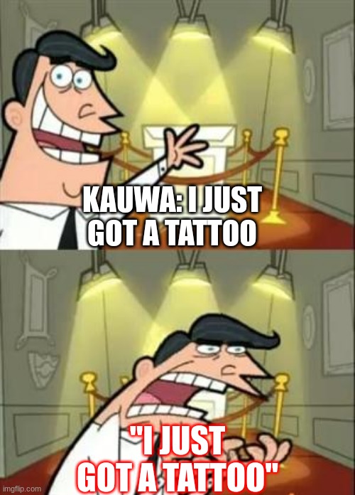 This Is Where I'd Put My Trophy If I Had One | KAUWA: I JUST GOT A TATTOO; "I JUST GOT A TATTOO" | image tagged in memes,this is where i'd put my trophy if i had one | made w/ Imgflip meme maker