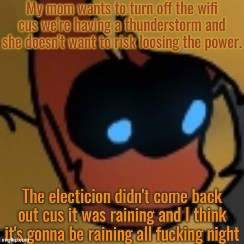 Sooooo- | My mom wants to turn off the wifi cus we're having a thunderstorm and she doesn't want to risk loosing the power. The electicion didn't come back out cus it was raining and I think it's gonna be raining all fucking night | image tagged in fuck | made w/ Imgflip meme maker