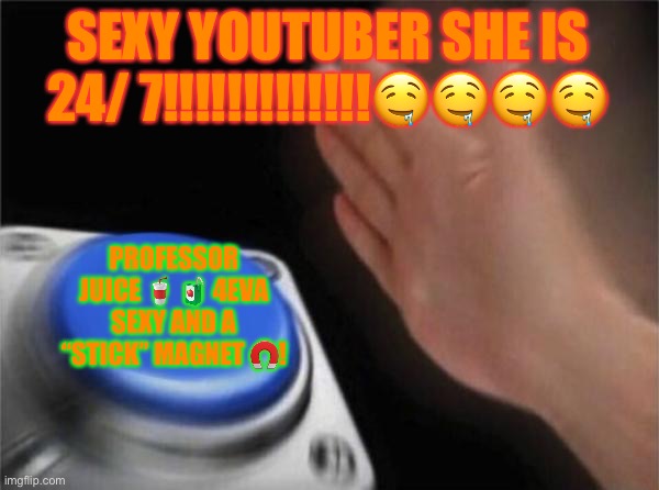 Blank Nut Button | SEXY YOUTUBER SHE IS 24/ 7!!!!!!!!!!!!!🤤🤤🤤🤤; PROFESSOR JUICE 🥤 🧃 4EVA SEXY AND A “STICK” MAGNET 🧲! | image tagged in memes,blank nut button | made w/ Imgflip meme maker