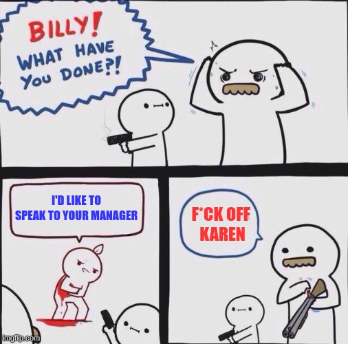 BILLY! |  I'D LIKE TO SPEAK TO YOUR MANAGER; F*CK OFF 
KAREN | image tagged in karen,billy what have you done,funny,gen z humor | made w/ Imgflip meme maker