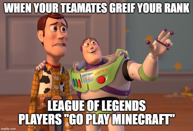 X, X Everywhere Meme | WHEN YOUR TEAMATES GREIF YOUR RANK; LEAGUE OF LEGENDS PLAYERS "GO PLAY MINECRAFT" | image tagged in memes,x x everywhere | made w/ Imgflip meme maker