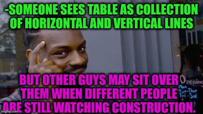 -Don't lose time. | -SOMEONE SEES TABLE AS COLLECTION OF HORIZONTAL AND VERTICAL LINES; BUT OTHER GUYS MAY SIT OVER THEM WHEN DIFFERENT PEOPLE ARE STILL WATCHING CONSTRUCTION. | image tagged in memes,roll safe think about it,table flip guy,sit down,collection,new horizons | made w/ Imgflip meme maker