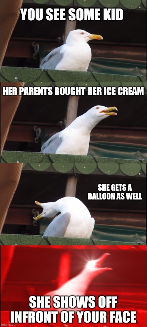 ? | YOU SEE SOME KID; HER PARENTS BOUGHT HER ICE CREAM; SHE GETS A BALLOON AS WELL; SHE SHOWS OFF INFRONT OF YOUR FACE | image tagged in memes,inhaling seagull | made w/ Imgflip meme maker