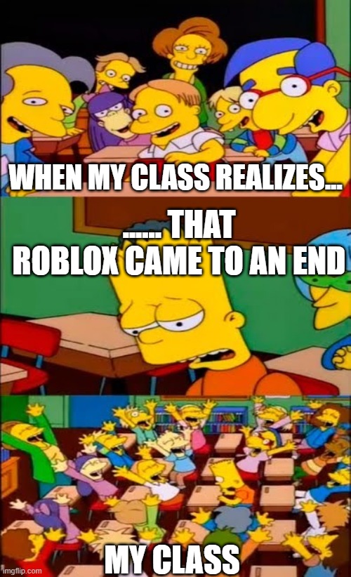 say the line bart! simpsons | WHEN MY CLASS REALIZES... ...... THAT ROBLOX CAME TO AN END; MY CLASS | image tagged in say the line bart simpsons | made w/ Imgflip meme maker