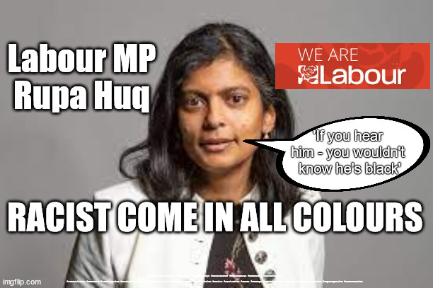 Racist Labour MP Rupa Huq | Labour MP
Rupa Huq; 'If you hear 
him - you wouldn't 
know he's black'; RACIST COME IN ALL COLOURS; #Starmerout #Labour #JonLansman #wearecorbyn #KeirStarmer #DianeAbbott #McDonnell #cultofcorbyn #labourisdead #Momentum #labourracism #socialistsunday #nevervotelabour #socialistanyday #Antisemitism #Savile #SavileGate #Paedo #Worboys #GroomingGangs #Paedophile #RupaHuqRacism #RupaHuqRacism #LabourRacism | image tagged in labour mp rupa huq,rupa huq racist,rupa huq racism,labourisdead,labour anti-semitism racism | made w/ Imgflip meme maker