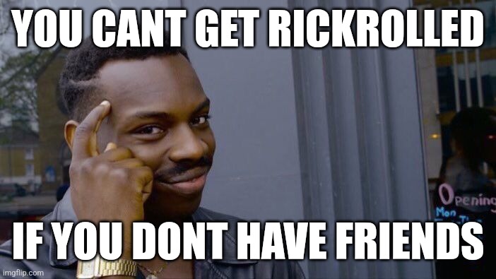 This is why I never got rickrolled | YOU CANT GET RICKROLLED; IF YOU DONT HAVE FRIENDS | image tagged in memes,roll safe think about it | made w/ Imgflip meme maker