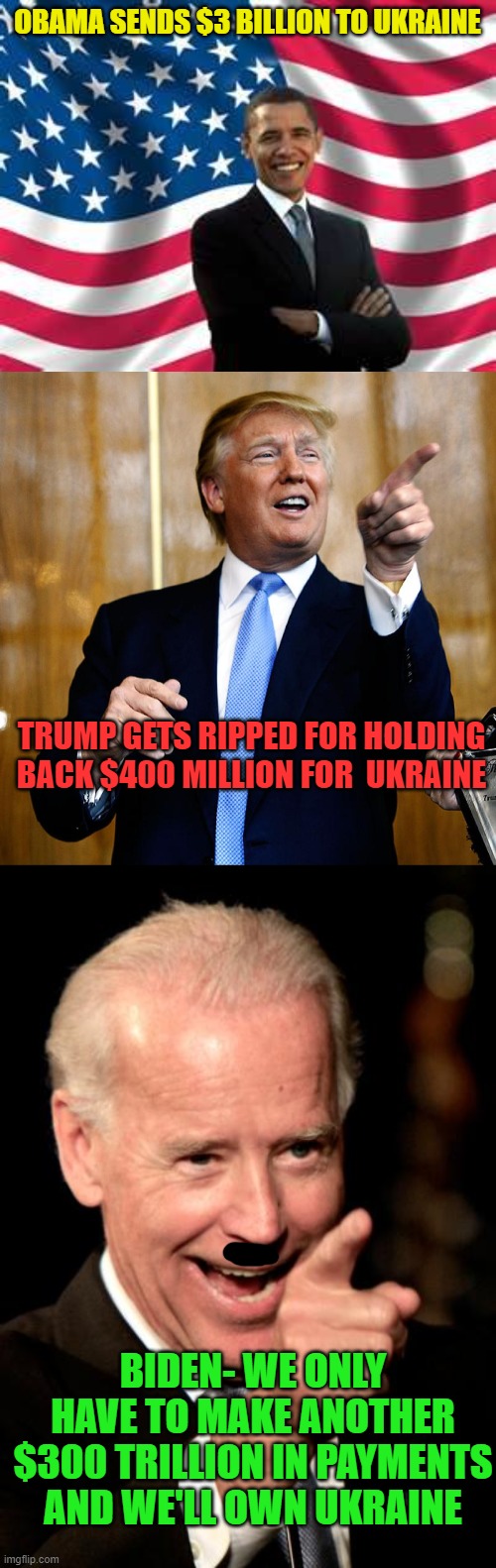 Sooner or later we're going to get what we pay for... | OBAMA SENDS $3 BILLION TO UKRAINE; TRUMP GETS RIPPED FOR HOLDING BACK $400 MILLION FOR  UKRAINE; BIDEN- WE ONLY HAVE TO MAKE ANOTHER $300 TRILLION IN PAYMENTS AND WE'LL OWN UKRAINE | image tagged in memes,obama,donal trump birthday,smilin biden | made w/ Imgflip meme maker