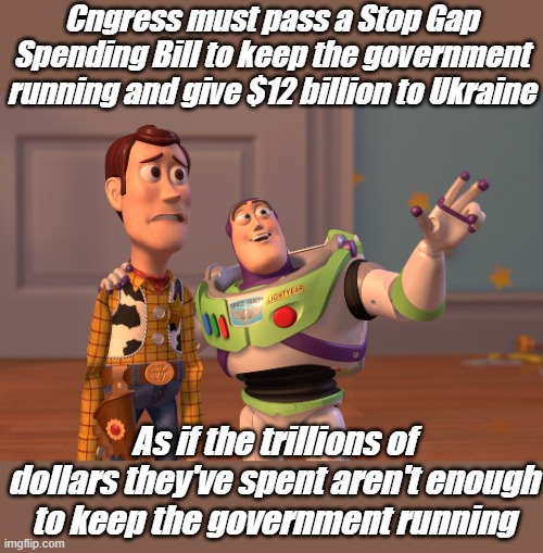 I have an idea, instead of Stop Gap, how about STOP SPENDING | Cngress must pass a Stop Gap Spending Bill to keep the government running and give $12 billion to Ukraine; As if the trillions of dollars they've spent aren't enough to keep the government running | image tagged in memes,x x everywhere | made w/ Imgflip meme maker