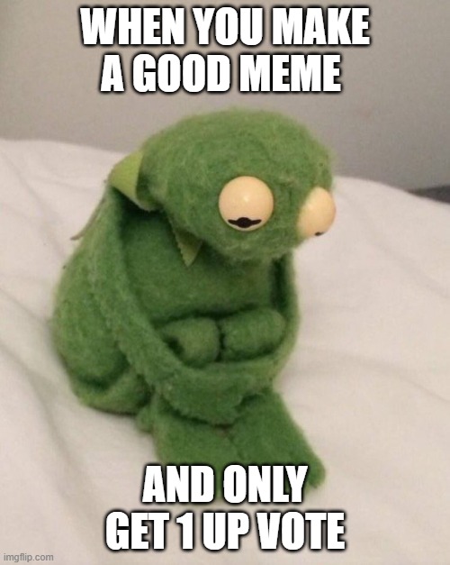 parys for good meme | WHEN YOU MAKE A GOOD MEME; AND ONLY GET 1 UP VOTE | image tagged in memes,sad,kirmit | made w/ Imgflip meme maker