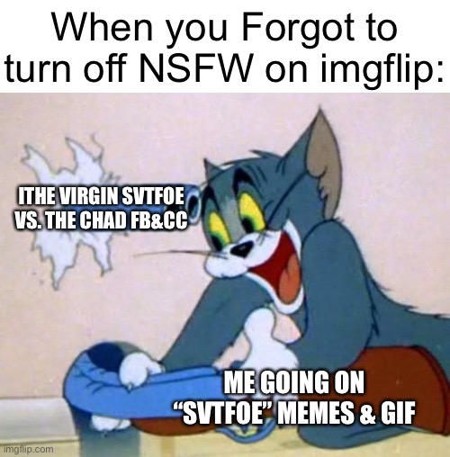 When you forgot to turn off NSFW On imgflip: | When you Forgot to turn off NSFW on imgflip:; ITHE VIRGIN SVTFOE VS. THE CHAD FB&CC; ME GOING ON “SVTFOE” MEMES & GIF | image tagged in tom and jerry,memes,forgot,imgflip,imgflip meme,funny | made w/ Imgflip meme maker