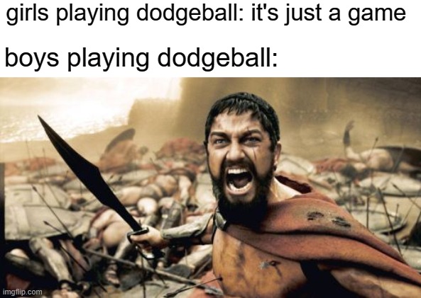 free Bhuna | girls playing dodgeball: it's just a game; boys playing dodgeball: | image tagged in memes,sparta leonidas | made w/ Imgflip meme maker