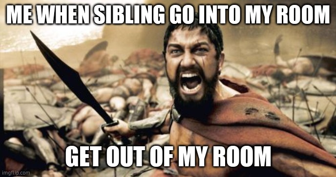 Sparta Leonidas Meme |  ME WHEN SIBLING GO INTO MY ROOM; GET OUT OF MY ROOM | image tagged in memes,sparta leonidas | made w/ Imgflip meme maker