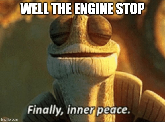 Finally, inner peace. | WELL THE ENGINE STOP | image tagged in finally inner peace | made w/ Imgflip meme maker