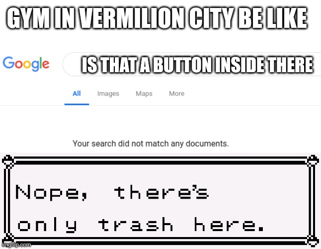 GYM IN VERMILION CITY BE LIKE; IS THAT A BUTTON INSIDE THERE | image tagged in google no results,trash found at pok mon blue meme | made w/ Imgflip meme maker
