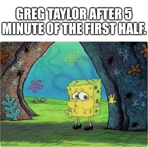 Tired Spongebob | GREG TAYLOR AFTER 5 MINUTE OF THE FIRST HALF. | image tagged in tired spongebob | made w/ Imgflip meme maker