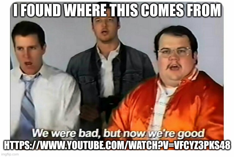 Its actually a banger | I FOUND WHERE THIS COMES FROM; HTTPS://WWW.YOUTUBE.COM/WATCH?V=VFCYZ3PKS48 | image tagged in we were bad but now we are good | made w/ Imgflip meme maker