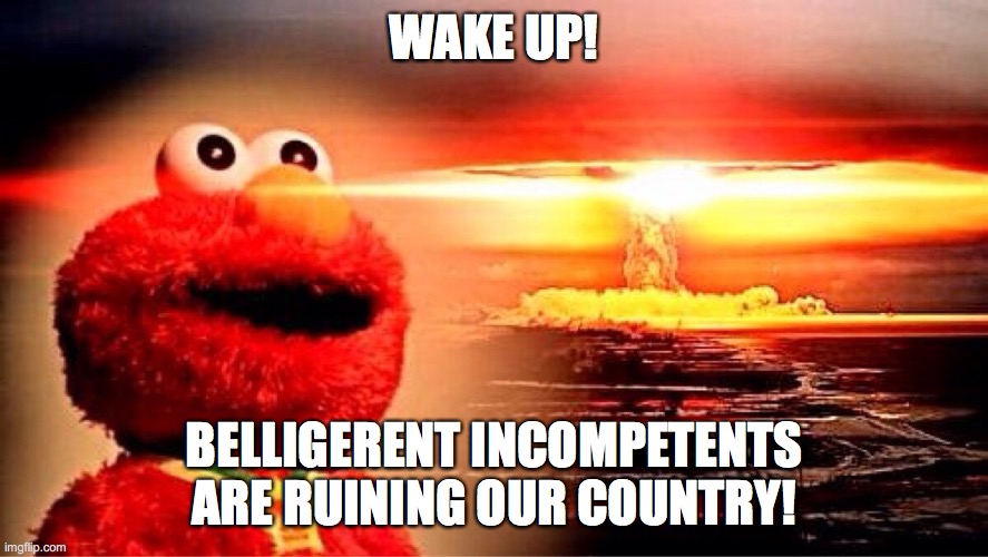 Belligerent Incompetents ruining our country | WAKE UP! BELLIGERENT INCOMPETENTS ARE RUINING OUR COUNTRY! | image tagged in elmo nuclear explosion | made w/ Imgflip meme maker