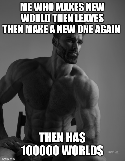 Giga Chad | ME WHO MAKES NEW WORLD THEN LEAVES THEN MAKE A NEW ONE AGAIN; THEN HAS 100000 WORLDS | image tagged in giga chad | made w/ Imgflip meme maker
