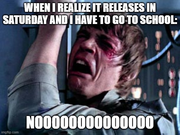 Luke Skywalker Noooo | WHEN I REALIZE IT RELEASES IN SATURDAY AND I HAVE TO GO TO SCHOOL: NOOOOOOOOOOOOOO | image tagged in luke skywalker noooo | made w/ Imgflip meme maker