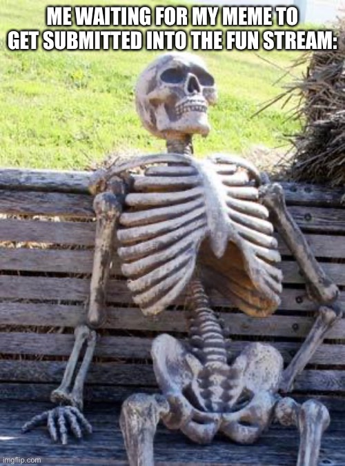 Waiting Skeleton Meme | ME WAITING FOR MY MEME TO GET SUBMITTED INTO THE FUN STREAM: | image tagged in memes,waiting skeleton,imgflip,fun,imgflip meme,fun stream | made w/ Imgflip meme maker