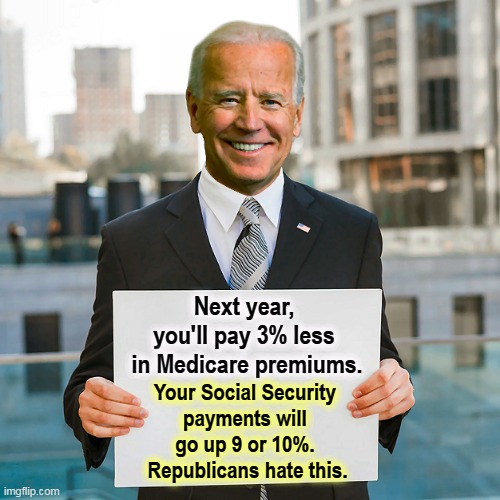 The GOP is still trying to destroy Social Security and Medicare. It's no secret. They've said so. | Next year, 
you'll pay 3% less 
in Medicare premiums. Your Social Security 
payments will 
go up 9 or 10%. 
Republicans hate this. | image tagged in joe biden blank sign,republicans,hate,social security,medicare | made w/ Imgflip meme maker