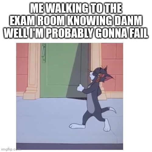Sigh | ME WALKING TO THE EXAM ROOM KNOWING DANM WELL I'M PROBABLY GONNA FAIL | image tagged in idk,tom and jerry | made w/ Imgflip meme maker