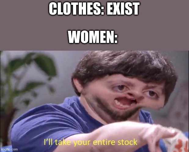 I'll take your entire stock | CLOTHES: EXIST; WOMEN: | image tagged in i'll take your entire stock,jon tron ill take your entire stock | made w/ Imgflip meme maker