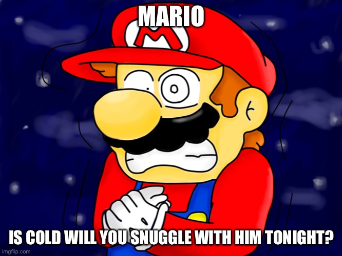 Mario | MARIO; IS COLD WILL YOU SNUGGLE WITH HIM TONIGHT? | image tagged in freezing cold | made w/ Imgflip meme maker